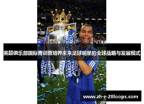 英超俱乐部国际青训营培养未来足球明星的全球战略与发展模式 英超俱乐部国际青训营培养未来足球明星的全球战略与发展模式