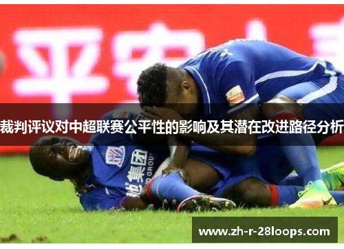 裁判评议对中超联赛公平性的影响及其潜在改进路径分析 裁判评议对中超联赛公平性的影响及其潜在改进路径分析