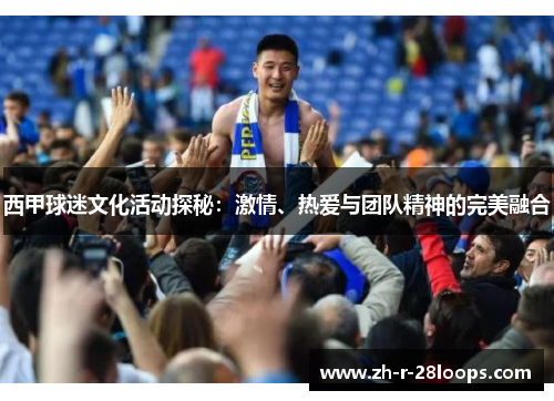 西甲球迷文化活动探秘:激情、热爱与团队精神的完美融合 西甲球迷文化活动探秘:激情、热爱与团队精神的完美融合