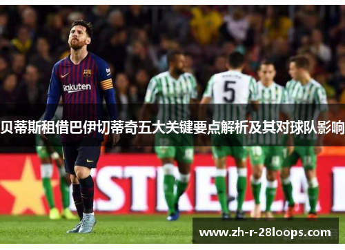 贝蒂斯租借巴伊切蒂奇五大关键要点解析及其对球队影响 贝蒂斯租借巴伊切蒂奇五大关键要点解析及其对球队影响