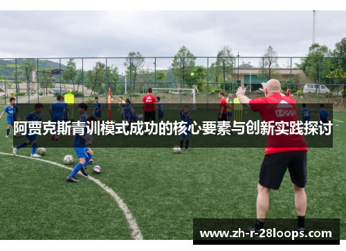 阿贾克斯青训模式成功的核心要素与创新实践探讨 阿贾克斯青训模式成功的核心要素与创新实践探讨