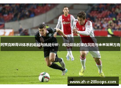 阿贾克斯青训体系的崛起与挑战分析:成功背后的潜在风险与未来发展方向 阿贾克斯青训体系的崛起与挑战分析:成功背后的潜在风险与未来发展方向