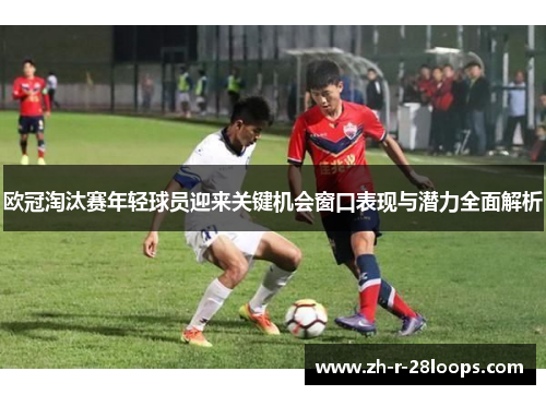 欧冠淘汰赛年轻球员迎来关键机会窗口表现与潜力全面解析