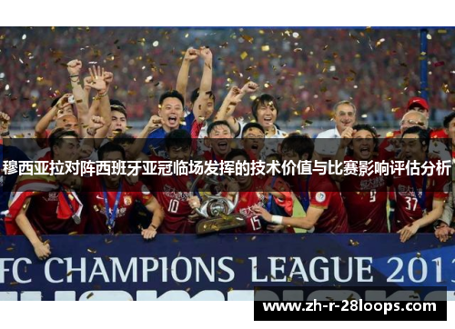 穆西亚拉对阵西班牙亚冠临场发挥的技术价值与比赛影响评估分析 穆西亚拉对阵西班牙亚冠临场发挥的技术价值与比赛影响评估分析