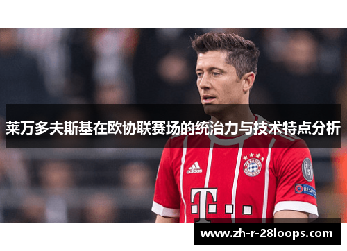 莱万多夫斯基在欧协联赛场的统治力与技术特点分析 莱万多夫斯基在欧协联赛场的统治力与技术特点分析