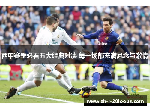 西甲赛季必看五大经典对决 每一场都充满悬念与激情 西甲赛季必看五大经典对决 每一场都充满悬念与激情