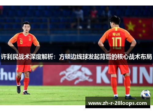许利民战术深度解析:方硕边线球发起背后的核心战术布局 许利民战术深度解析:方硕边线球发起背后的核心战术布局