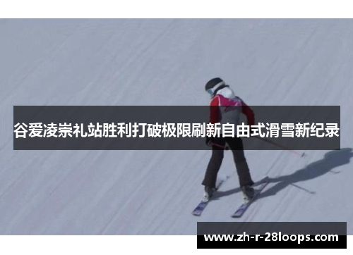 谷爱凌崇礼站胜利打破极限刷新自由式滑雪新纪录 谷爱凌崇礼站胜利打破极限刷新自由式滑雪新纪录