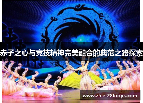 赤子之心与竞技精神完美融合的典范之路探索 赤子之心与竞技精神完美融合的典范之路探索