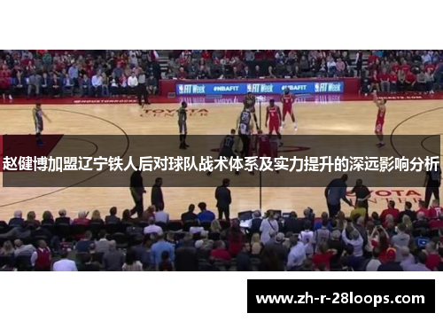 赵健博加盟辽宁铁人后对球队战术体系及实力提升的深远影响分析
