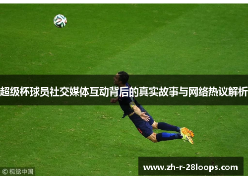 超级杯球员社交媒体互动背后的真实故事与网络热议解析