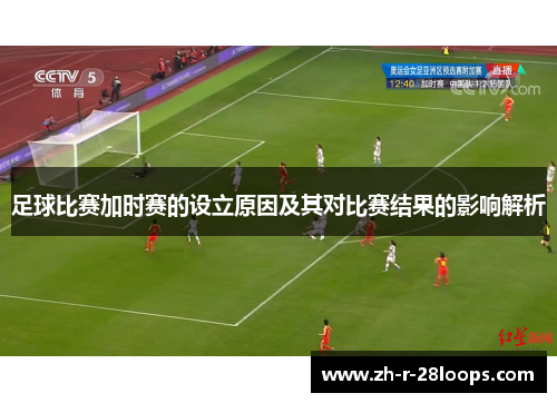 足球比赛加时赛的设立原因及其对比赛结果的影响解析 足球比赛加时赛的设立原因及其对比赛结果的影响解析