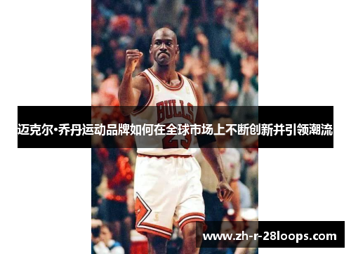 迈克尔·乔丹运动品牌如何在全球市场上不断创新并引领潮流 迈克尔·乔丹运动品牌如何在全球市场上不断创新并引领潮流