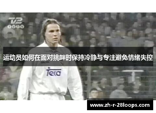 运动员如何在面对挑衅时保持冷静与专注避免情绪失控