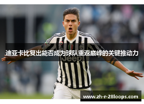 迪亚卡比复出能否成为球队重返巅峰的关键推动力