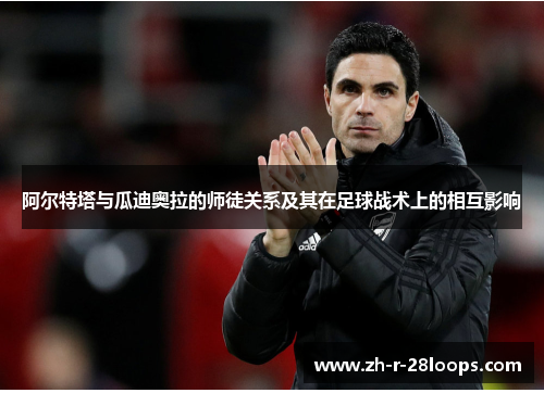 阿尔特塔与瓜迪奥拉的师徒关系及其在足球战术上的相互影响