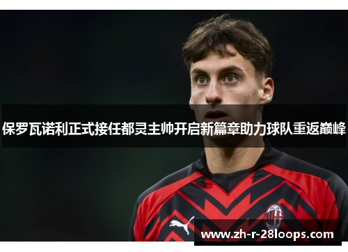 保罗瓦诺利正式接任都灵主帅开启新篇章助力球队重返巅峰
