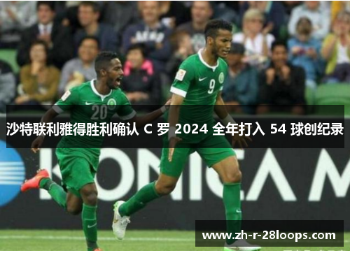 沙特联利雅得胜利确认 C 罗 2024 全年打入 54 球创纪录 沙特联利雅得胜利确认 C 罗 2024 全年打入 54 球创纪录