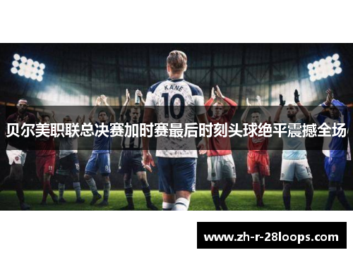 贝尔美职联总决赛加时赛最后时刻头球绝平震撼全场