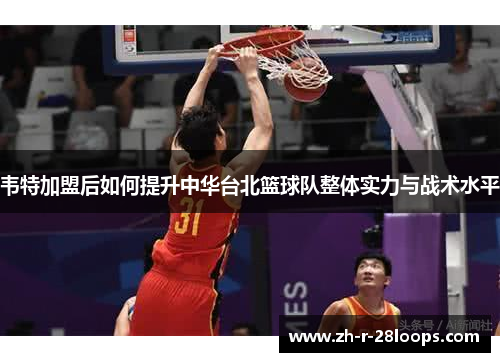 韦特加盟后如何提升中华台北篮球队整体实力与战术水平