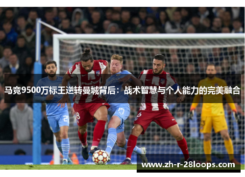 马竞9500万标王逆转曼城背后：战术智慧与个人能力的完美融合