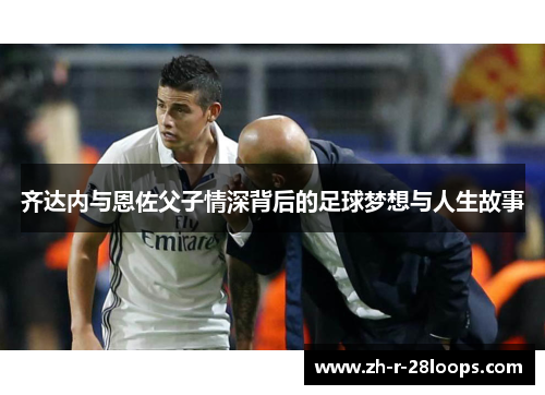 齐达内与恩佐父子情深背后的足球梦想与人生故事