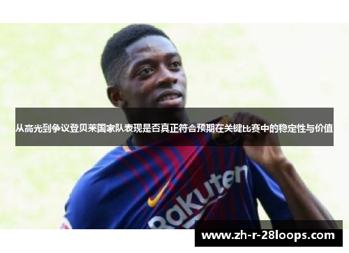 从高光到争议登贝莱国家队表现是否真正符合预期在关键比赛中的稳定性与价值