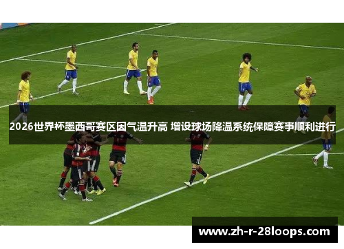 2026世界杯墨西哥赛区因气温升高 增设球场降温系统保障赛事顺利进行 2026世界杯墨西哥赛区因气温升高 增设球场降温系统保障赛事顺利进行