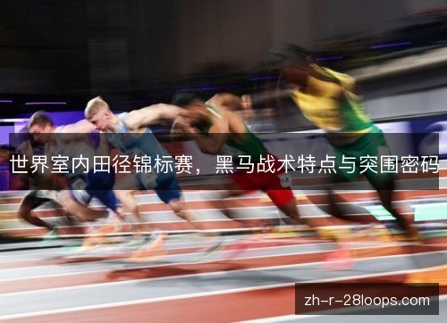 世界室内田径锦标赛,黑马战术特点与突围密码 世界室内田径锦标赛,黑马战术特点与突围密码