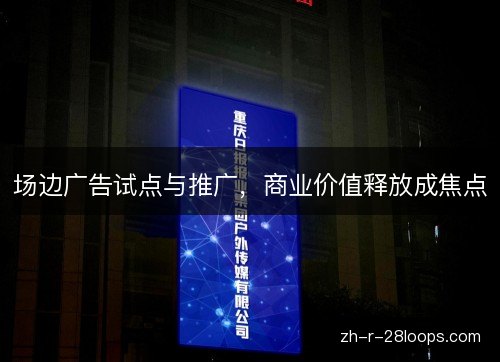 场边广告试点与推广,商业价值释放成焦点 场边广告试点与推广,商业价值释放成焦点