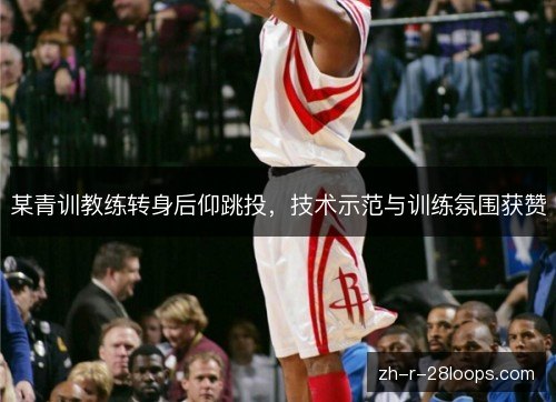 某青训教练转身后仰跳投，技术示范与训练氛围获赞