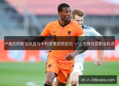 卢佩托的转会风波与卡利亚里后防定位 一次选择改变职业轨迹 卢佩托的转会风波与卡利亚里后防定位 一次选择改变职业轨迹